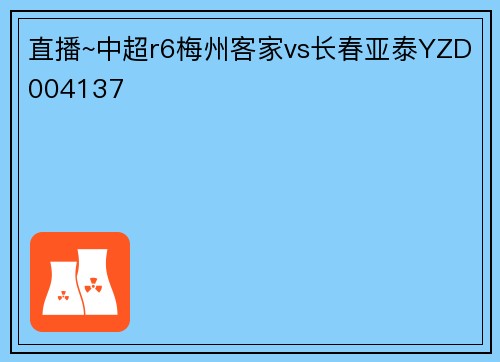 直播~中超r6梅州客家vs长春亚泰YZD004137
